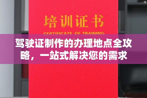 道孚驾驶证制作的办理地点全攻略，一站式解决您的需求
